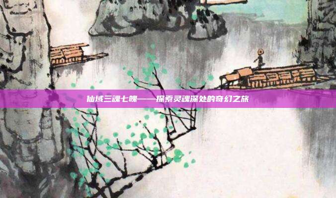 仙域三魂七魄——探索灵魂深处的奇幻之旅