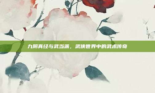 九阴真经与武当派,武侠世界中的武术传奇