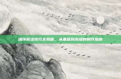 魂环折法技巧全揭秘,从基础到高级的制作指南