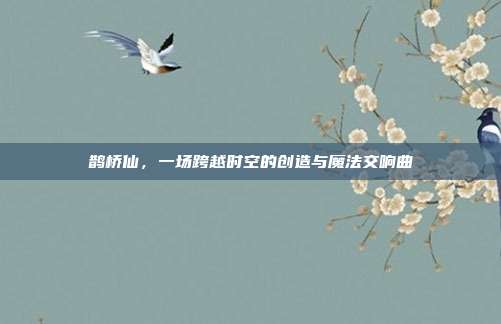 鹊桥仙,一场跨越时空的创造与魔法交响曲