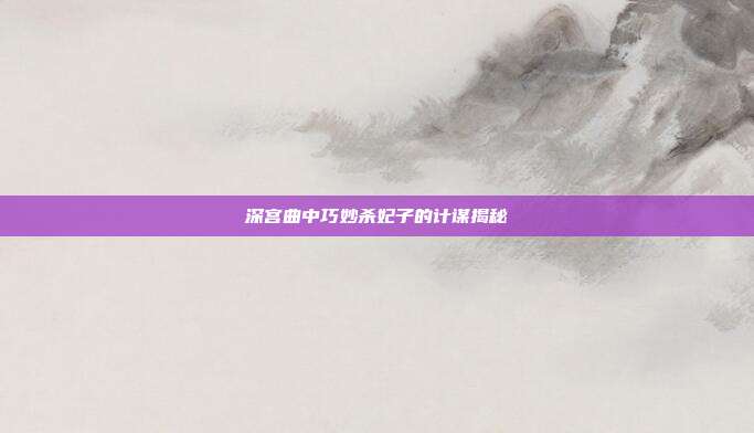 深宫曲中巧妙杀妃子的计谋揭秘