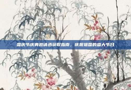 国庆节庆典邀请函获取指南,庆祝祖国的盛大节日