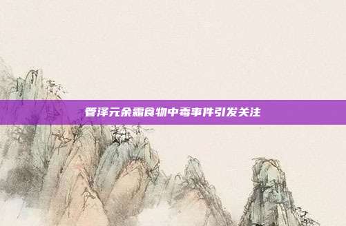 管泽元余霜食物中毒事件引发关注