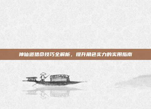神仙道猎命技巧全解析,提升角色实力的实用指南
