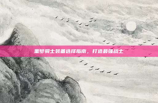 噩梦骑士装备选择指南,打造最强战士