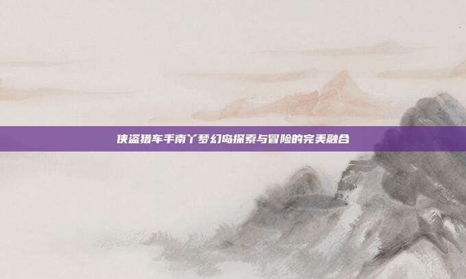 侠盗猎车手南丫梦幻岛探索与冒险的完美融合