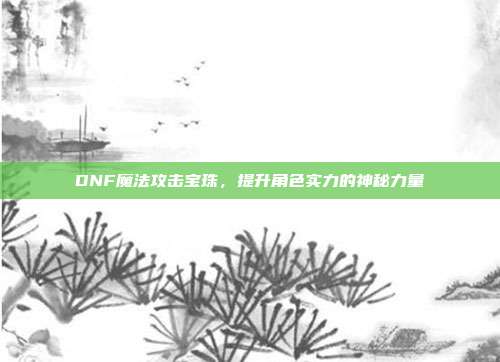 DNF魔法攻击宝珠,提升角色实力的神秘力量