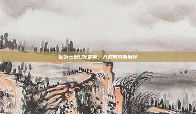 仙剑三窗口化体验,开启游戏新境界