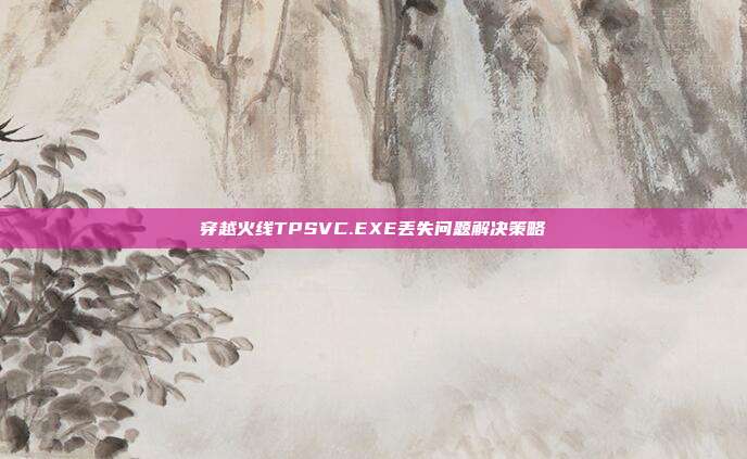穿越火线TPSVC.EXE丢失问题解决策略