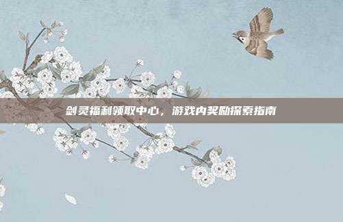 剑灵福利领取中心,游戏内奖励探索指南