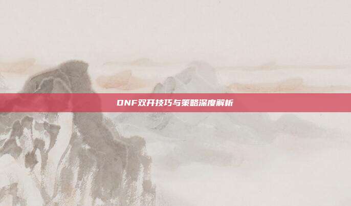 DNF双开技巧与策略深度解析