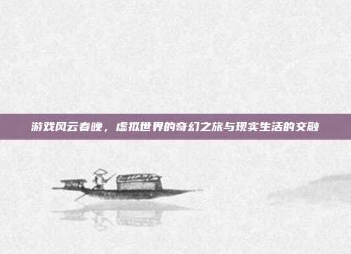 游戏风云春晚,虚拟世界的奇幻之旅与现实生活的交融