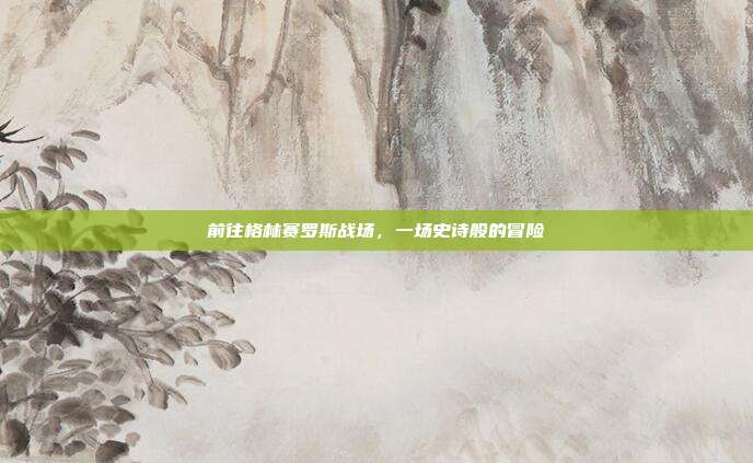 前往格林赛罗斯战场,一场史诗般的冒险