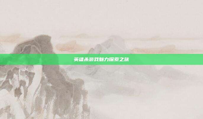 英雄杀游戏魅力探索之旅