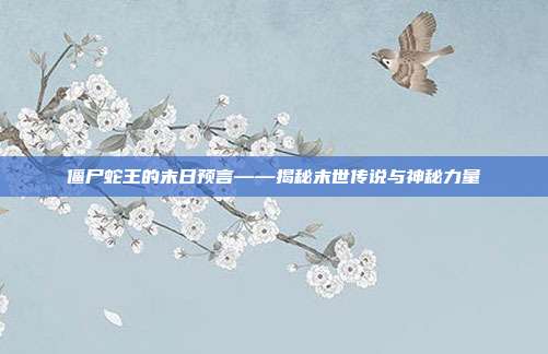 僵尸蛇王的末日预言——揭秘末世传说与神秘力量