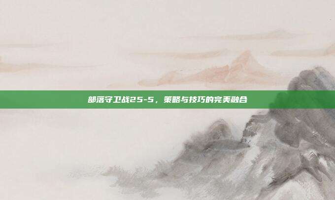 部落守卫战25-5,策略与技巧的完美融合