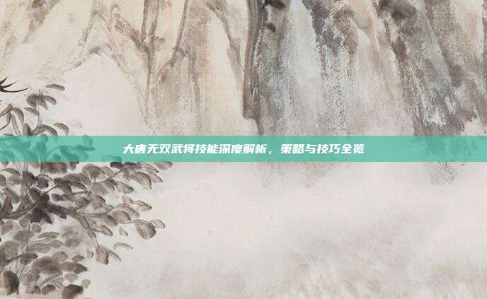 大唐无双武将技能深度解析,策略与技巧全览
