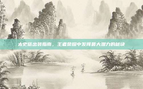 太史慈出装指南,王者荣耀中发挥最大潜力的秘诀