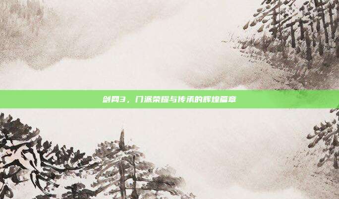 剑网3,门派荣耀与传承的辉煌篇章
