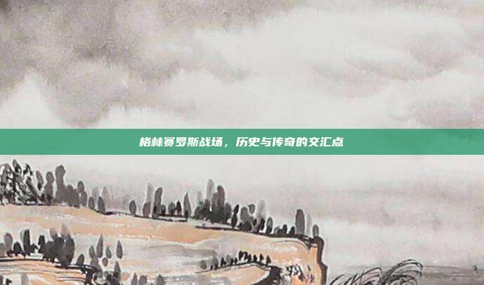格林赛罗斯战场,历史与传奇的交汇点