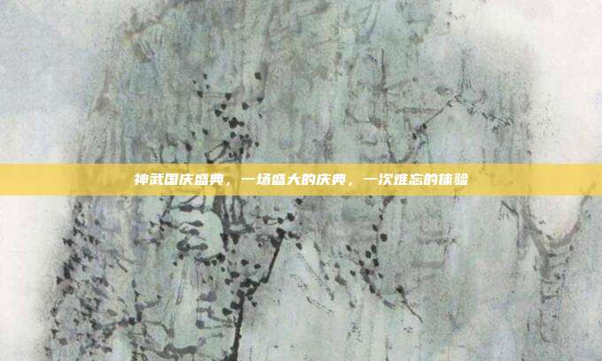 神武国庆盛典,一场盛大的庆典,一次难忘的体验