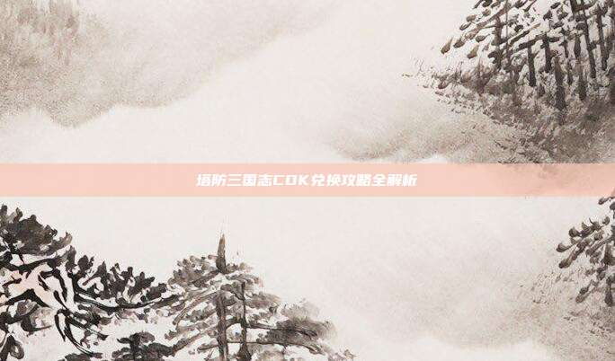 塔防三国志CDK兑换攻略全解析
