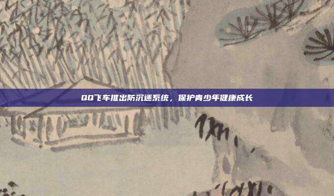QQ飞车推出防沉迷系统,保护青少年健康成长