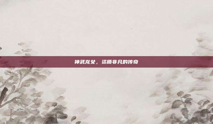 神武龙女,资质非凡的传奇