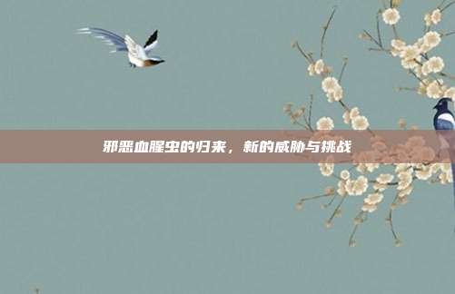 邪恶血腥虫的归来,新的威胁与挑战
