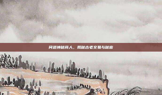 问道神秘商人,揭秘古老交易与秘密
