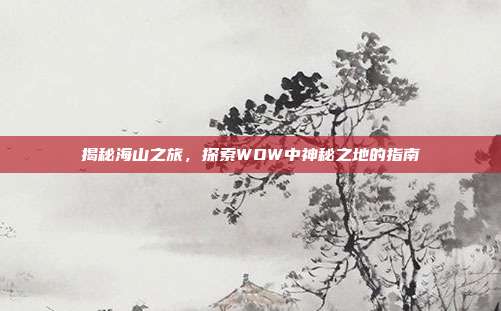 揭秘海山之旅,探索WOW中神秘之地的指南