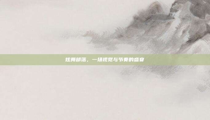 炫舞部落,一场视觉与节奏的盛宴