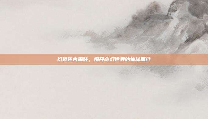 幻境迷宫重装,揭开奇幻世界的神秘面纱