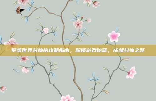 梦想世界封神榜攻略指南,解锁游戏秘籍,成就封神之路