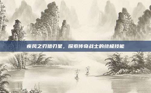 疾风之刃猎刃星,探索传奇战士的终极技能