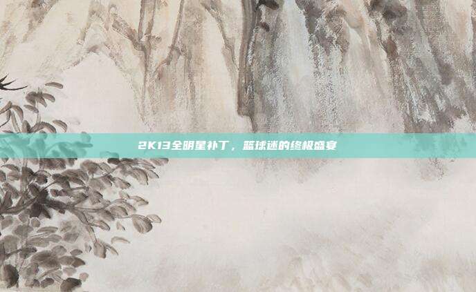 2K13全明星补丁,篮球迷的终极盛宴