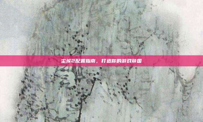 尘埃2配置指南,打造你的游戏帝国