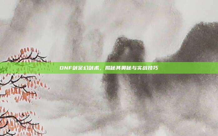 DNF剑宗幻剑术,揭秘其奥秘与实战技巧