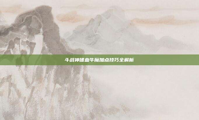 斗战神嗜血牛魔加点技巧全解析