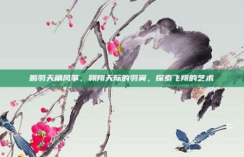 鹏羽天角风筝,翱翔天际的羽翼,探索飞翔的艺术