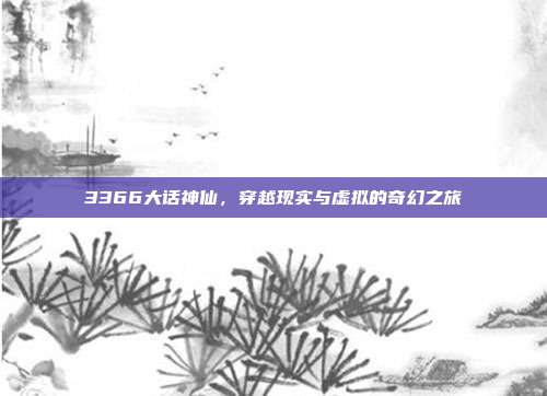 3366大话神仙,穿越现实与虚拟的奇幻之旅