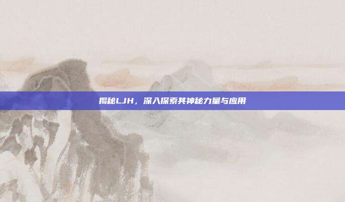 揭秘LJH,深入探索其神秘力量与应用