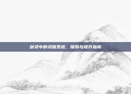 剑灵中的灵值系统,探索与提升指南