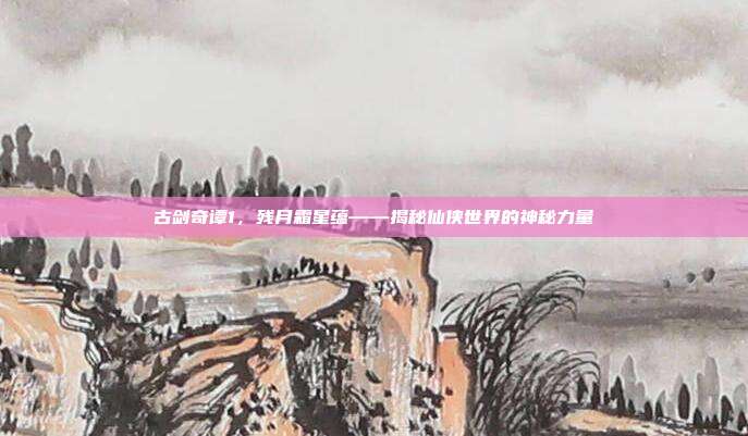 古剑奇谭1,残月霜星蕴——揭秘仙侠世界的神秘力量