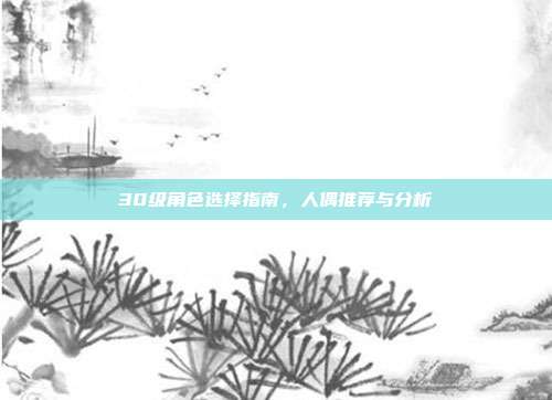 30级角色选择指南,人偶推荐与分析