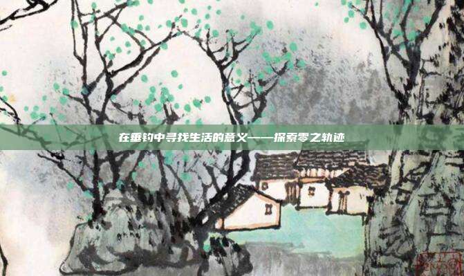 在垂钓中寻找生活的意义——探索零之轨迹