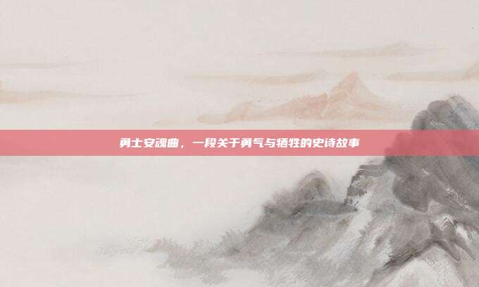 勇士安魂曲,一段关于勇气与牺牲的史诗故事