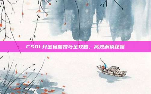CSOL开密码箱技巧全攻略,高效解锁秘籍
