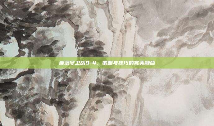 部落守卫战9-4,策略与技巧的完美融合