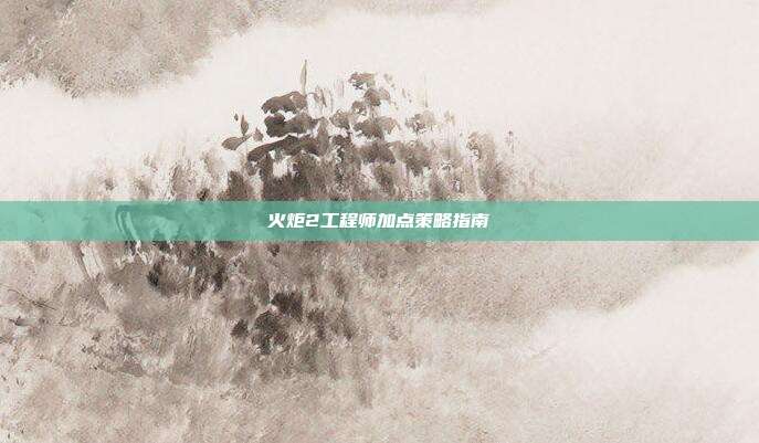火炬2工程师加点策略指南